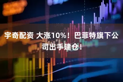 宇奇配资 大涨10%！巴菲特旗下公司出手建仓！