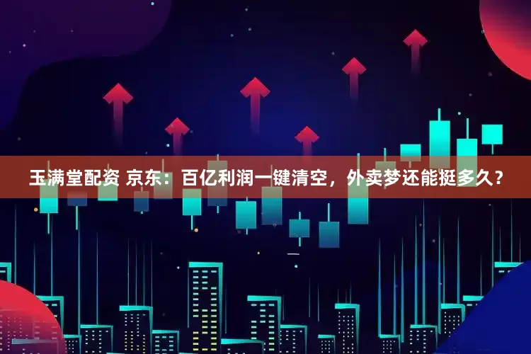玉满堂配资 京东：百亿利润一键清空，外卖梦还能挺多久？