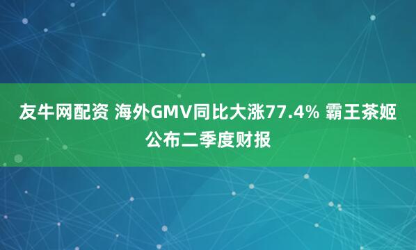 友牛网配资 海外GMV同比大涨77.4% 霸王茶姬公布二季度财报