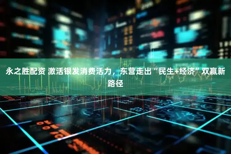 永之胜配资 激活银发消费活力，东营走出“民生+经济”双赢新路径
