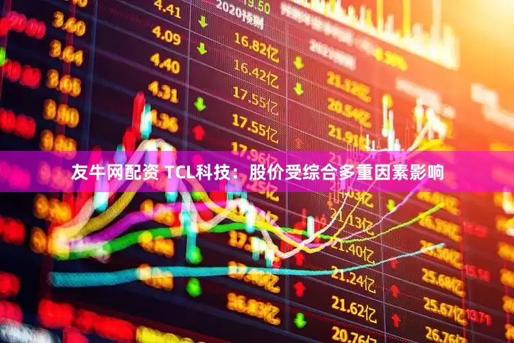 友牛网配资 TCL科技：股价受综合多重因素影响