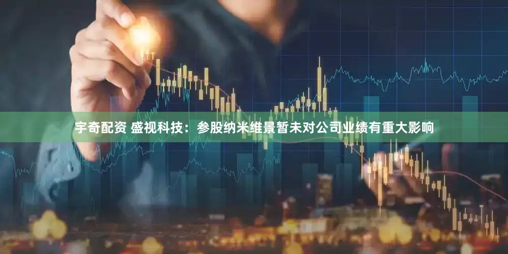 宇奇配资 盛视科技：参股纳米维景暂未对公司业绩有重大影响