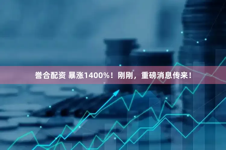 誉合配资 暴涨1400%！刚刚，重磅消息传来！