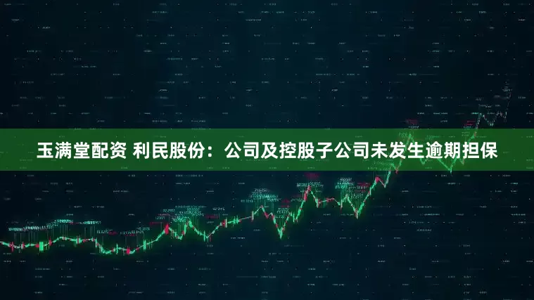 玉满堂配资 利民股份：公司及控股子公司未发生逾期担保