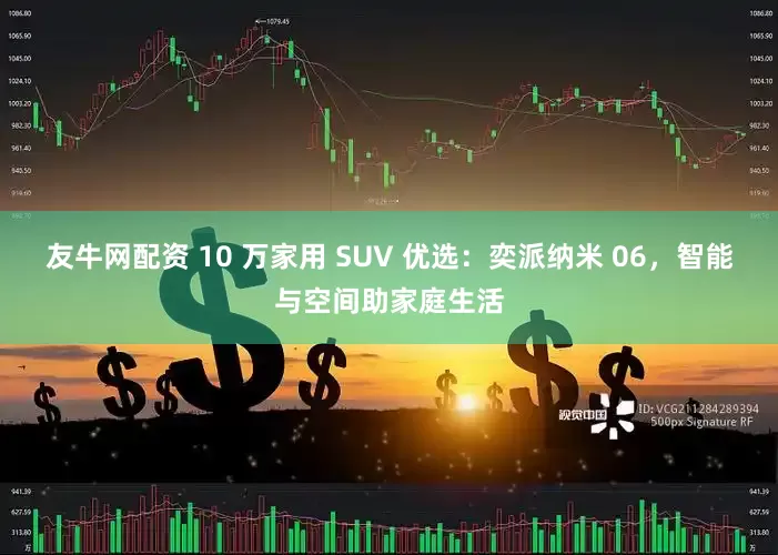 友牛网配资 10 万家用 SUV 优选：奕派纳米 06，智能与空间助家庭生活