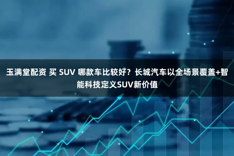 玉满堂配资 买 SUV 哪款车比较好？长城汽车以全场景覆盖+智能科技定义SUV新价值