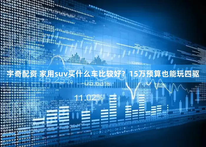 宇奇配资 家用suv买什么车比较好？15万预算也能玩四驱