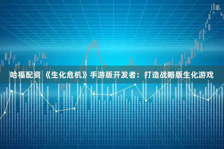 哈福配资 《生化危机》手游版开发者：打造战略版生化游戏