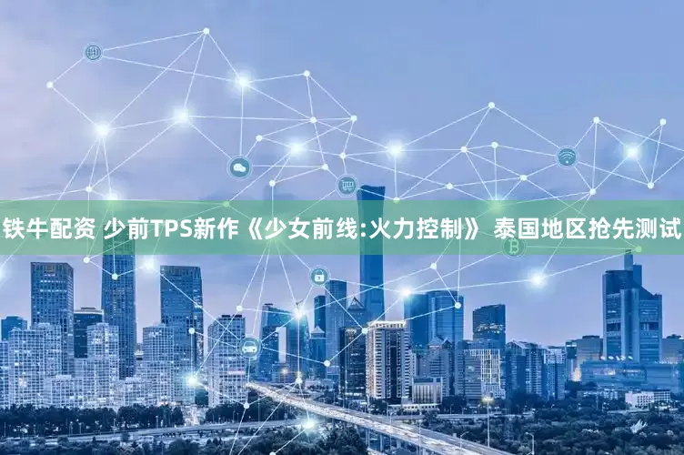 铁牛配资 少前TPS新作《少女前线:火力控制》 泰国地区抢先测试