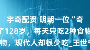 宇奇配资 明朝一位“奇人”：活了128岁，每天只吃2种食物，现代人却很少吃_王世宁_生活_长生