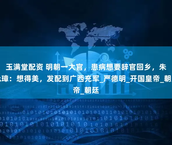 玉满堂配资 明朝一大官，患病想要辞官回乡，朱元璋：想得美，发配到广西充军_严德明_开国皇帝_朝廷