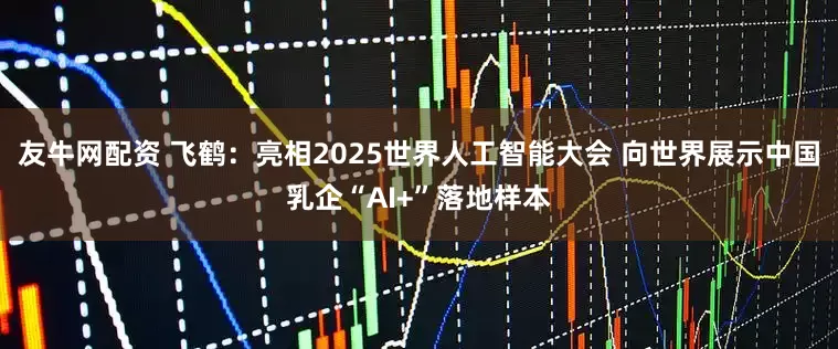 友牛网配资 飞鹤：亮相2025世界人工智能大会 向世界展示中国乳企“AI+”落地样本
