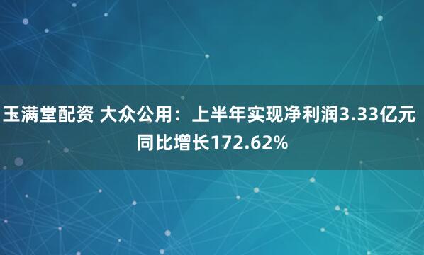 玉满堂配资 大众公用：上半年实现净利润3.33亿元 同比增长172.62%