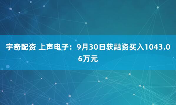 宇奇配资 上声电子：9月30日获融资买入1043.06万元