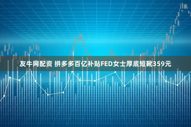 友牛网配资 拼多多百亿补贴FED女士厚底短靴359元