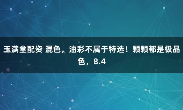 玉满堂配资 混色，油彩不属于特选！颗颗都是极品色，8.4