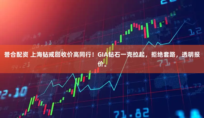 誉合配资 上海钻戒回收价高同行!GIA钻石一克拉起,拒绝套路,透明报价。