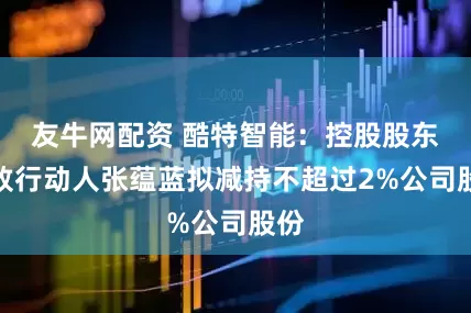 友牛网配资 酷特智能：控股股东一致行动人张蕴蓝拟减持不超过2%公司股份